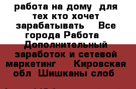 работа на дому  для тех кто хочет зарабатывать. - Все города Работа » Дополнительный заработок и сетевой маркетинг   . Кировская обл.,Шишканы слоб.